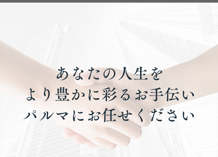 あなたの人生をより豊かに彩るお手伝い パルマにお任せください